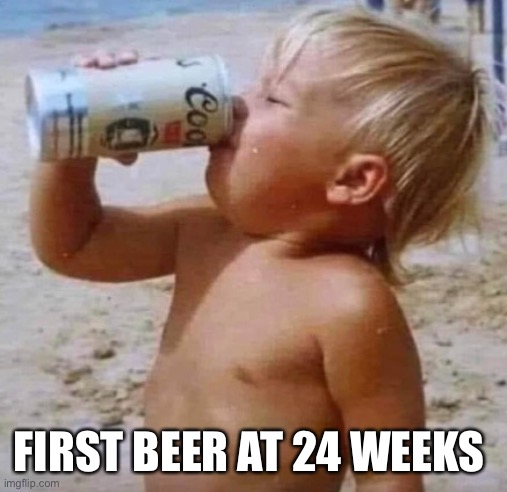 Yea Texas | FIRST BEER AT 24 WEEKS | image tagged in yea texas | made w/ Imgflip meme maker