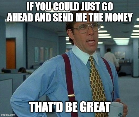 Heyo what? | IF YOU COULD JUST GO AHEAD AND SEND ME THE MONEY; THAT'D BE GREAT | image tagged in memes,that would be great | made w/ Imgflip meme maker