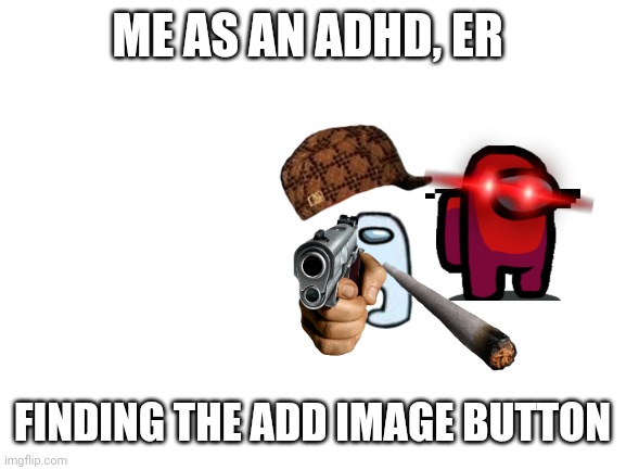 Clever titel | ME AS AN ADHD, ER; FINDING THE ADD IMAGE BUTTON | image tagged in blank white template | made w/ Imgflip meme maker