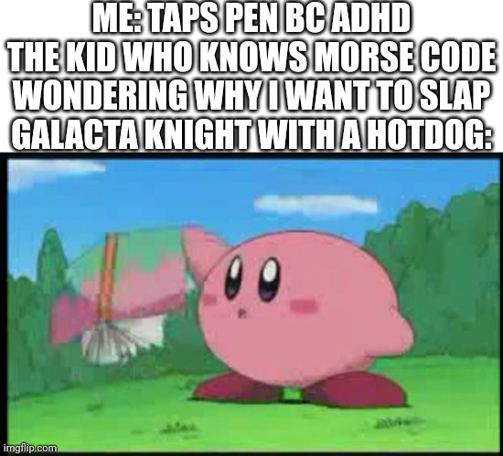 Confused Kirby | ME: TAPS PEN BC ADHD
THE KID WHO KNOWS MORSE CODE WONDERING WHY I WANT TO SLAP GALACTA KNIGHT WITH A HOTDOG: | image tagged in confused kirby | made w/ Imgflip meme maker