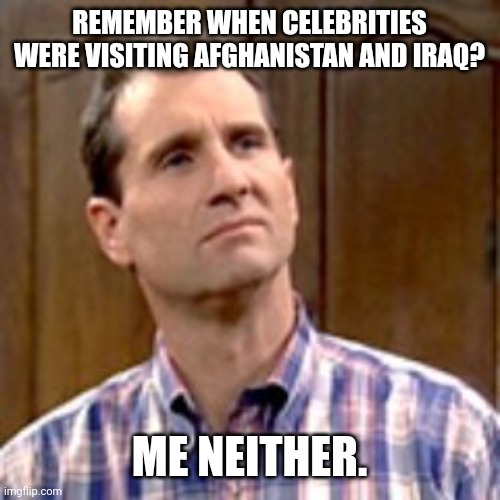 We don't even have troops in Ukraine but all these celebrities are visiting. | REMEMBER WHEN CELEBRITIES WERE VISITING AFGHANISTAN AND IRAQ? ME NEITHER. | image tagged in al bundy | made w/ Imgflip meme maker