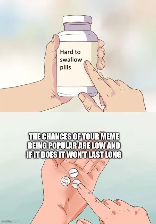 Sad but true |  THE CHANCES OF YOUR MEME BEING POPULAR ARE LOW AND IF IT DOES IT WON'T LAST LONG | image tagged in memes,hard to swallow pills,reality,truth | made w/ Imgflip meme maker