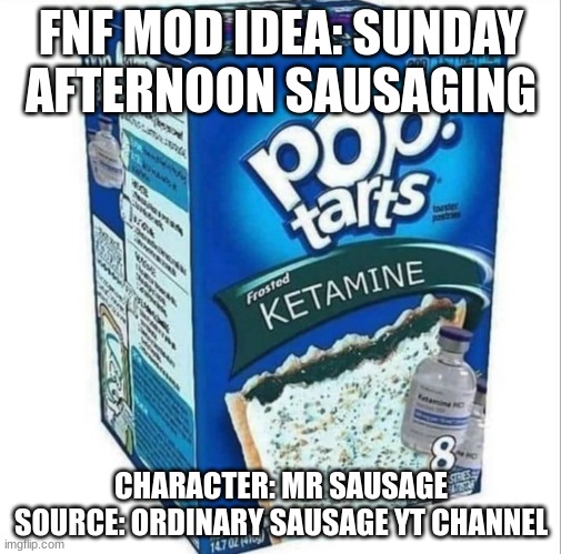 Ketamine Pop Tarts | FNF MOD IDEA: SUNDAY AFTERNOON SAUSAGING; CHARACTER: MR SAUSAGE
SOURCE: ORDINARY SAUSAGE YT CHANNEL | image tagged in ketamine pop tarts | made w/ Imgflip meme maker