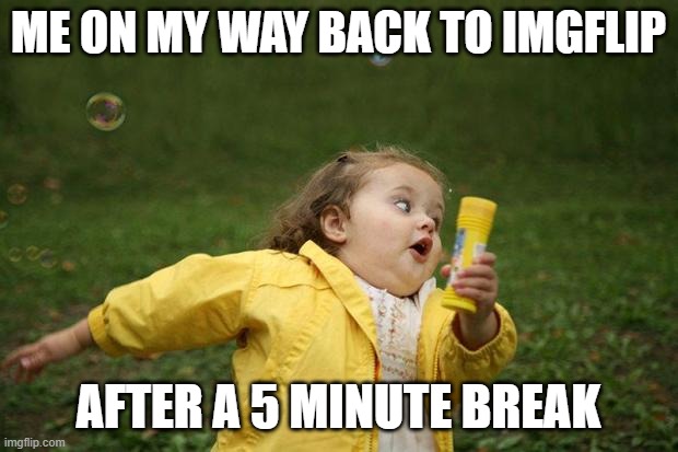 Me on my way back to imgflip after a five minute break |  ME ON MY WAY BACK TO IMGFLIP; AFTER A 5 MINUTE BREAK | image tagged in girl running,break,imgflip,memes,funny | made w/ Imgflip meme maker