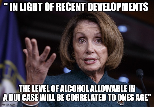 Ohhhhhh that pelosi | " IN LIGHT OF RECENT DEVELOPMENTS; THE LEVEL OF ALCOHOL ALLOWABLE IN A DUI CASE WILL BE CORRELATED TO ONES AGE" | image tagged in good old nancy pelosi | made w/ Imgflip meme maker