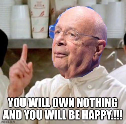 Klaus “Soup Nazi” Schwab | YOU WILL OWN NOTHING AND YOU WILL BE HAPPY.!!! | image tagged in soup nazi | made w/ Imgflip meme maker