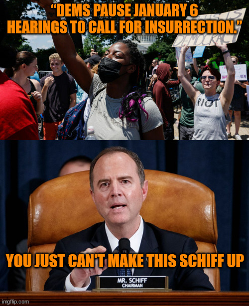 Libs are violent insurrectionists... | “DEMS PAUSE JANUARY 6 HEARINGS TO CALL FOR INSURRECTION.”; YOU JUST CAN'T MAKE THIS SCHIFF UP | image tagged in democrat,hypocrisy | made w/ Imgflip meme maker