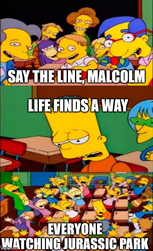 say the line bart! simpsons | SAY THE LINE, MALCOLM; LIFE FINDS A WAY; EVERYONE WATCHING JURASSIC PARK | image tagged in say the line bart simpsons | made w/ Imgflip meme maker