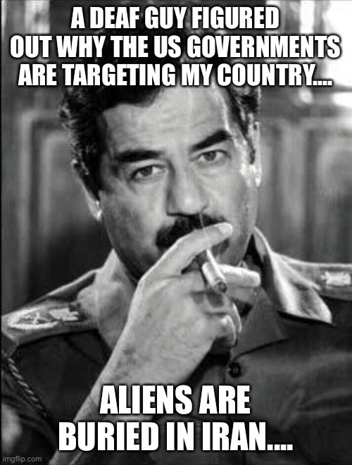 Welcome to America! | A DEAF GUY FIGURED OUT WHY THE US GOVERNMENTS ARE TARGETING MY COUNTRY.... ALIENS ARE BURIED IN IRAN.... | image tagged in saddam smoking noir,us government,aliens,iraq,iran,country | made w/ Imgflip meme maker
