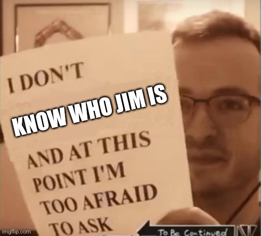 And at This Point I'm Too Afraid to Ask | KNOW WHO JIM IS | image tagged in and at this point i'm too afraid to ask | made w/ Imgflip meme maker