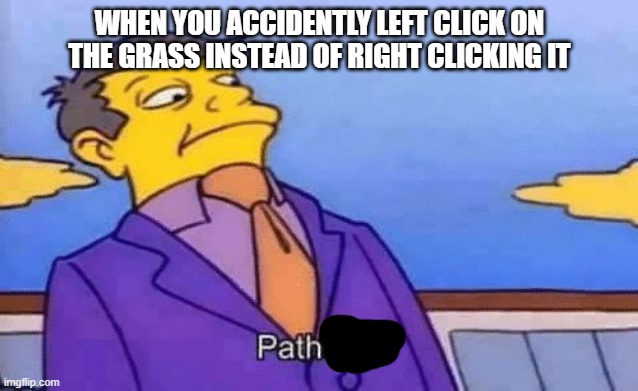simpsons pathetic | WHEN YOU ACCIDENTLY LEFT CLICK ON THE GRASS INSTEAD OF RIGHT CLICKING IT | image tagged in simpsons pathetic | made w/ Imgflip meme maker