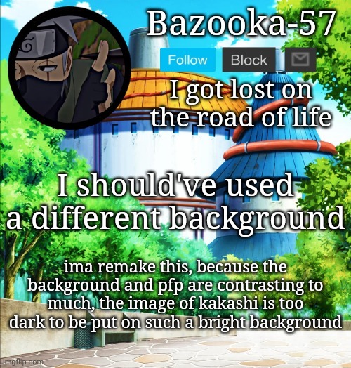 I should've used a different background; ima remake this, because the background and pfp are contrasting to much, the image of kakashi is too dark to be put on such a bright background | image tagged in bazooka-57 temp 5 | made w/ Imgflip meme maker