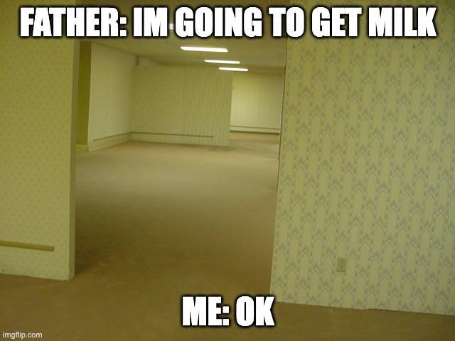 Backroom meme | FATHER: IM GOING TO GET MILK; ME: OK | image tagged in the backrooms | made w/ Imgflip meme maker