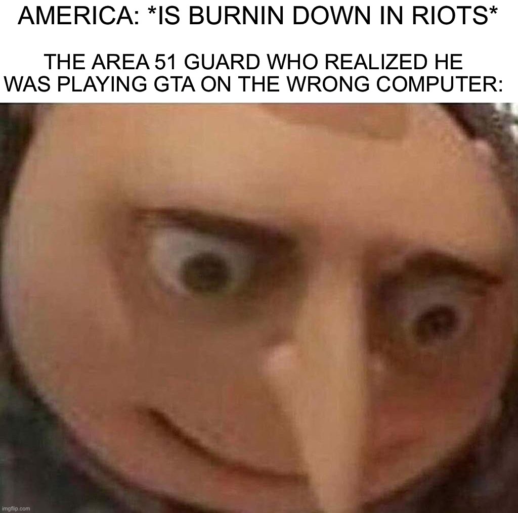 Oh no | AMERICA: *IS BURNIN DOWN IN RIOTS*; THE AREA 51 GUARD WHO REALIZED HE WAS PLAYING GTA ON THE WRONG COMPUTER: | image tagged in gru meme,memes,funny,oh no,wtf,gta | made w/ Imgflip meme maker