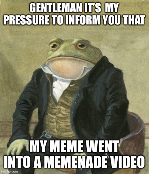 :) |  GENTLEMAN IT’S  MY PRESSURE TO INFORM YOU THAT; MY MEME WENT INTO A MEMENADE VIDEO | image tagged in gentleman frog,memenade,lets go | made w/ Imgflip meme maker