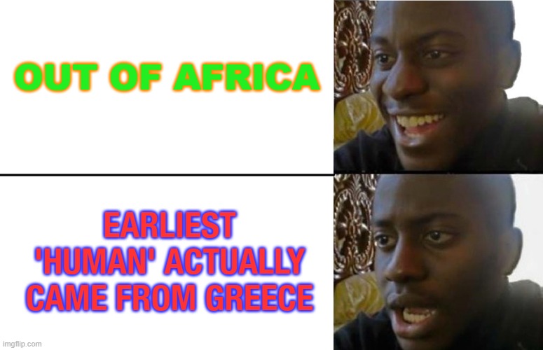 Earliest 'human' actually came from Greece | OUT OF AFRICA; EARLIEST 'HUMAN' ACTUALLY CAME FROM GREECE | image tagged in realization | made w/ Imgflip meme maker