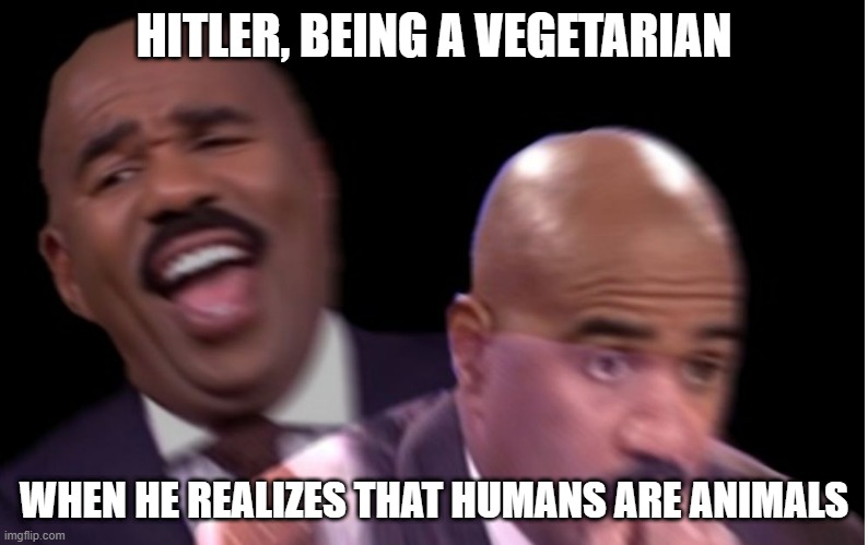 Conflicted Steve Harvey | HITLER, BEING A VEGETARIAN; WHEN HE REALIZES THAT HUMANS ARE ANIMALS | image tagged in conflicted steve harvey | made w/ Imgflip meme maker