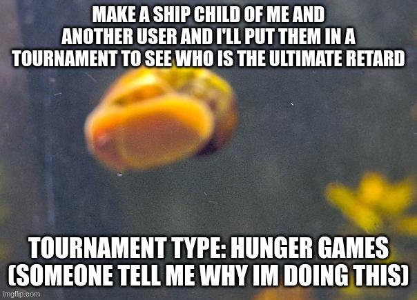 epic snail1!!11!11!!11 | MAKE A SHIP CHILD OF ME AND ANOTHER USER AND I'LL PUT THEM IN A TOURNAMENT TO SEE WHO IS THE ULTIMATE RETARD; TOURNAMENT TYPE: HUNGER GAMES
(SOMEONE TELL ME WHY IM DOING THIS) | image tagged in epic snail1 11 11 11 | made w/ Imgflip meme maker