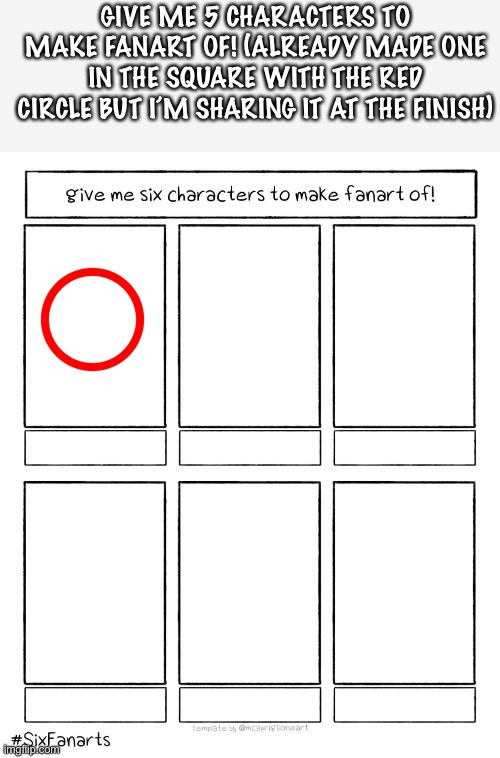Give me five characters | GIVE ME 5 CHARACTERS TO MAKE FANART OF! (ALREADY MADE ONE IN THE SQUARE WITH THE RED CIRCLE BUT I’M SHARING IT AT THE FINISH) | image tagged in give me six characters to make fanart of,drawing | made w/ Imgflip meme maker