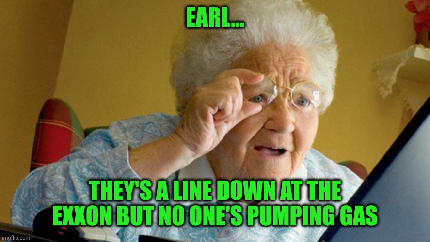 EARL... THEY'S A LINE DOWN AT THE EXXON BUT NO ONE'S PUMPING GAS | image tagged in grandma computer | made w/ Imgflip meme maker