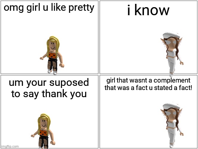 stating a fact | omg girl u like pretty; i know; um your suposed to say thank you; girl that wasnt a complement that was a fact u stated a fact! | image tagged in memes,blank comic panel 2x2 | made w/ Imgflip meme maker