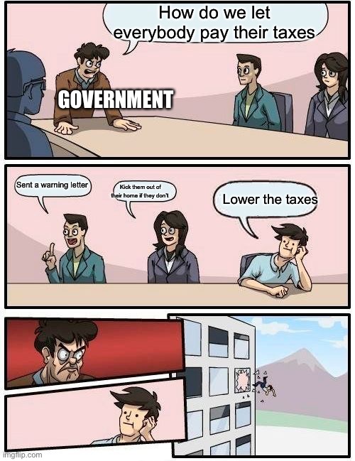 Boardroom Meeting Suggestion | How do we let everybody pay their taxes; GOVERNMENT; Sent a warning letter; Kick them out of their home if they don’t; Lower the taxes | image tagged in memes,boardroom meeting suggestion | made w/ Imgflip meme maker