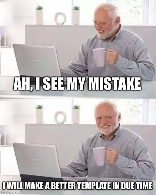 Hide the Pain Harold Meme | AH, I SEE MY MISTAKE; I WILL MAKE A BETTER TEMPLATE IN DUE TIME | image tagged in memes,hide the pain harold | made w/ Imgflip meme maker