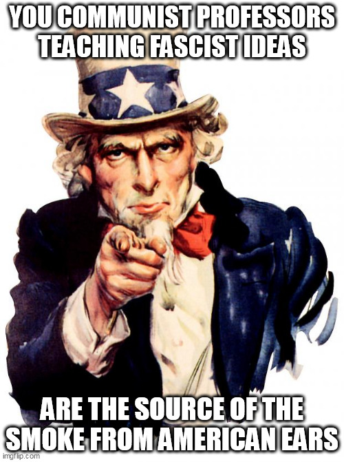Uncle Sam lives. | YOU COMMUNIST PROFESSORS TEACHING FASCIST IDEAS; ARE THE SOURCE OF THE SMOKE FROM AMERICAN EARS | image tagged in memes,uncle sam | made w/ Imgflip meme maker