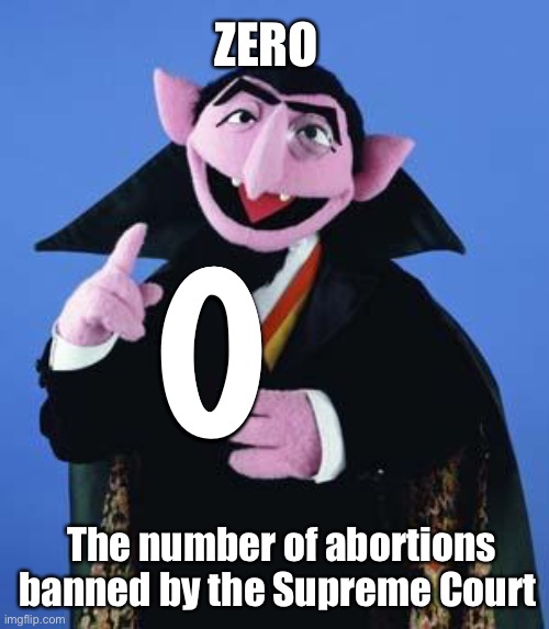 Truth | ZERO; The number of abortions banned by the Supreme Court | image tagged in the count,politics,memes | made w/ Imgflip meme maker