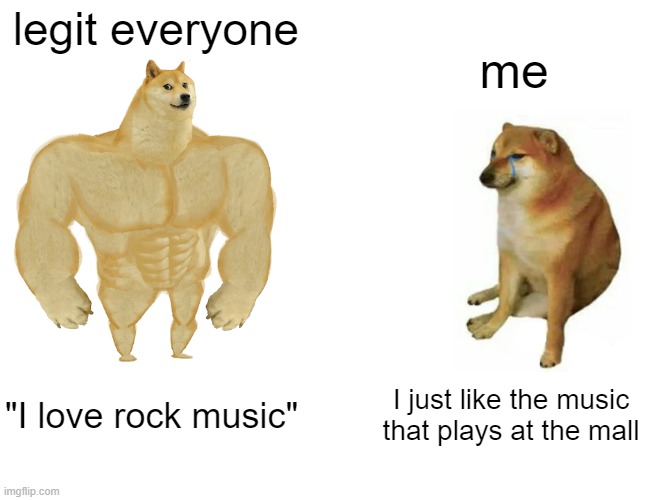 happens everytime | legit everyone; me; "I love rock music"; I just like the music that plays at the mall | image tagged in memes,buff doge vs cheems,relatable | made w/ Imgflip meme maker