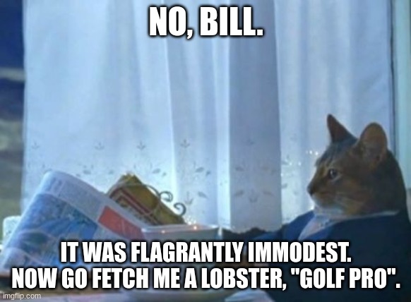 But hey..what's a little deception to a liar? All the fun! | NO, BILL. IT WAS FLAGRANTLY IMMODEST. NOW GO FETCH ME A LOBSTER, "GOLF PRO". | image tagged in memes,i should buy a boat cat | made w/ Imgflip meme maker