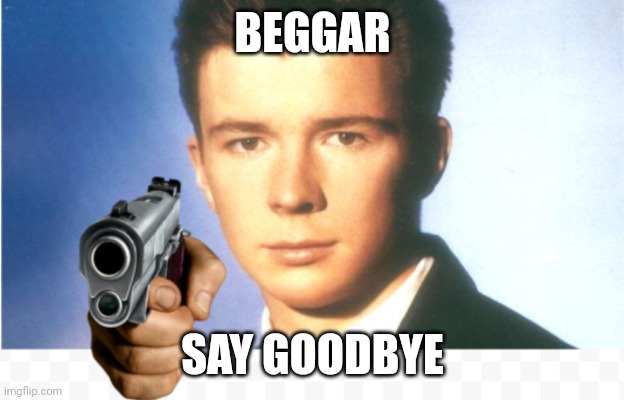 Rick astley say goodbye | BEGGAR; SAY GOODBYE | image tagged in rick astley say goodbye,memes | made w/ Imgflip meme maker