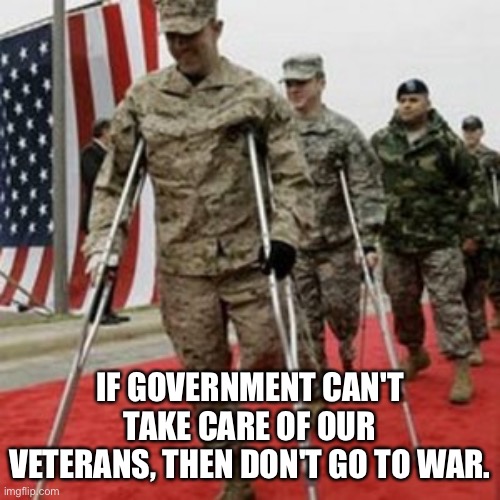 Our Veterans | IF GOVERNMENT CAN'T TAKE CARE OF OUR VETERANS, THEN DON'T GO TO WAR. | image tagged in veterans lose money,government,politics,do not go,to war | made w/ Imgflip meme maker