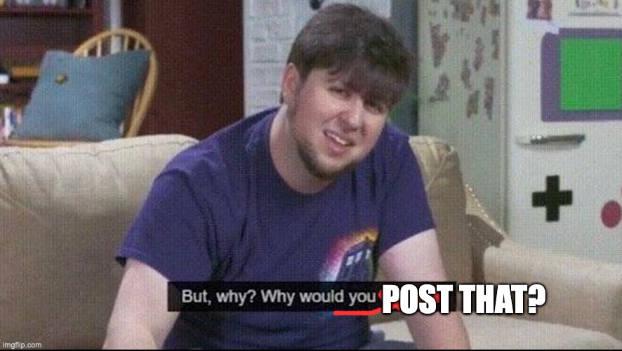 But why why would you do that? | POST THAT? | image tagged in but why why would you do that | made w/ Imgflip meme maker