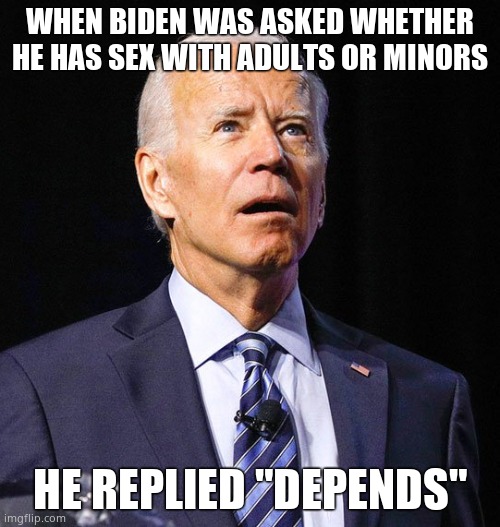 Joe Biden | WHEN BIDEN WAS ASKED WHETHER HE HAS SEX WITH ADULTS OR MINORS HE REPLIED "DEPENDS" | image tagged in joe biden | made w/ Imgflip meme maker
