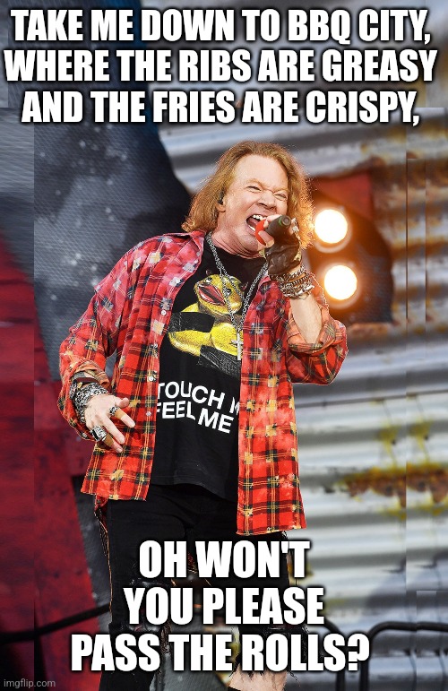 Fat Axl Rose | TAKE ME DOWN TO BBQ CITY, 
WHERE THE RIBS ARE GREASY 
AND THE FRIES ARE CRISPY, OH WON'T
YOU PLEASE
PASS THE ROLLS? | image tagged in axl rose,guns n roses,fat axl rose,bbq city | made w/ Imgflip meme maker