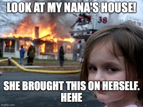 Disaster Girl | LOOK AT MY NANA'S HOUSE! SHE BROUGHT THIS ON HERSELF.
HEHE | image tagged in memes,disaster girl | made w/ Imgflip meme maker