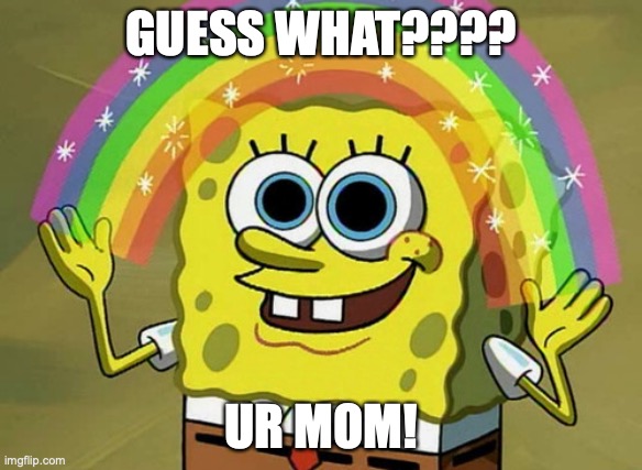 Imagination Spongebob | GUESS WHAT???? UR MOM! | image tagged in memes,imagination spongebob | made w/ Imgflip meme maker