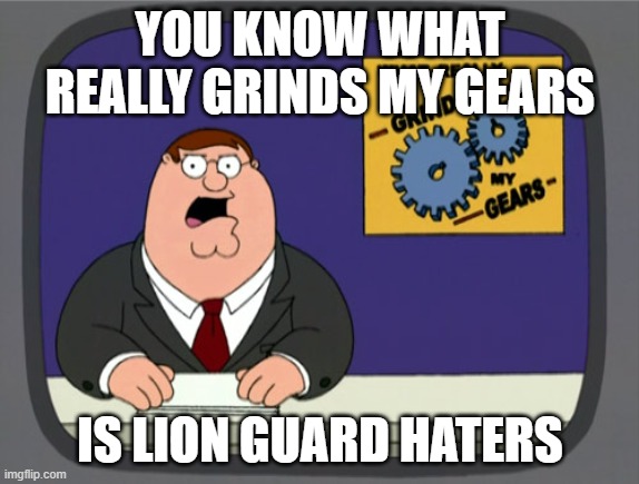 Peter Griffin News | YOU KNOW WHAT REALLY GRINDS MY GEARS; IS LION GUARD HATERS | image tagged in memes,peter griffin news,the lion guard | made w/ Imgflip meme maker