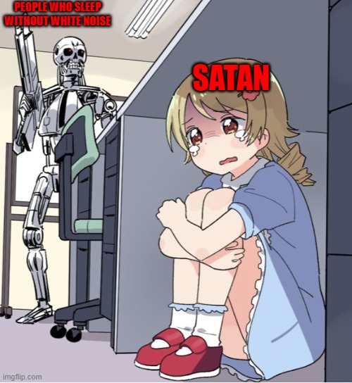 Anime Girl Hiding from Terminator | PEOPLE WHO SLEEP WITHOUT WHITE NOISE; SATAN | image tagged in anime girl hiding from terminator | made w/ Imgflip meme maker