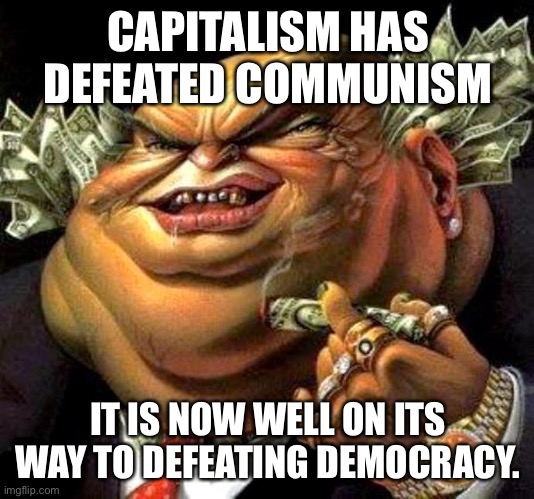 Capitalism | CAPITALISM HAS DEFEATED COMMUNISM; IT IS NOW WELL ON ITS WAY TO DEFEATING DEMOCRACY. | image tagged in capitalist criminal pig,defeated communist,on its way | made w/ Imgflip meme maker
