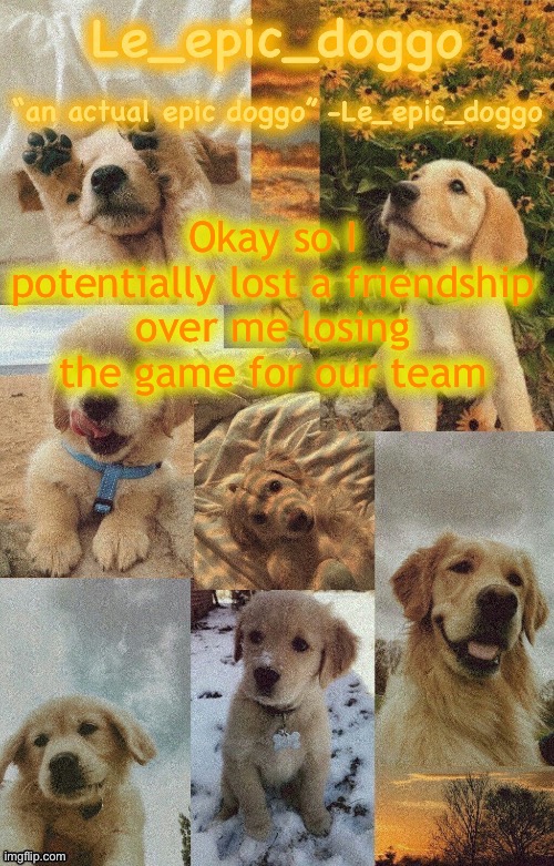 Yeah that’s stupid | Okay so I potentially lost a friendship over me losing the game for our team | image tagged in doggo temp by doggo wait what that s confusing | made w/ Imgflip meme maker