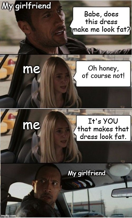 How to be single in 2 simple steps |  My girlfriend; Babe, does this dress make me look fat? me; Oh honey, of course not! me; It's YOU that makes that dress look fat. My girlfriend | image tagged in funny,insult | made w/ Imgflip meme maker