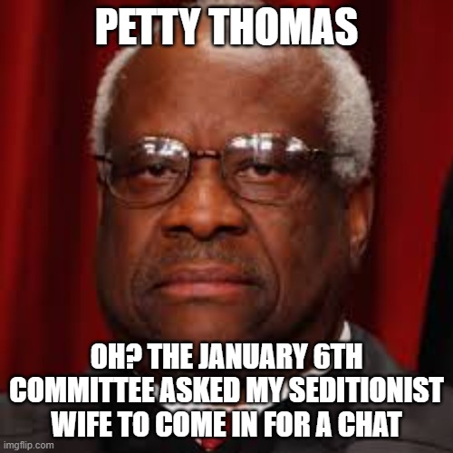 Clarence Thomas Petty Thomas Ginni Thomas | PETTY THOMAS; OH? THE JANUARY 6TH COMMITTEE ASKED MY SEDITIONIST WIFE TO COME IN FOR A CHAT | image tagged in clarence thomas unhappy,clarence thomas,roe v wade | made w/ Imgflip meme maker