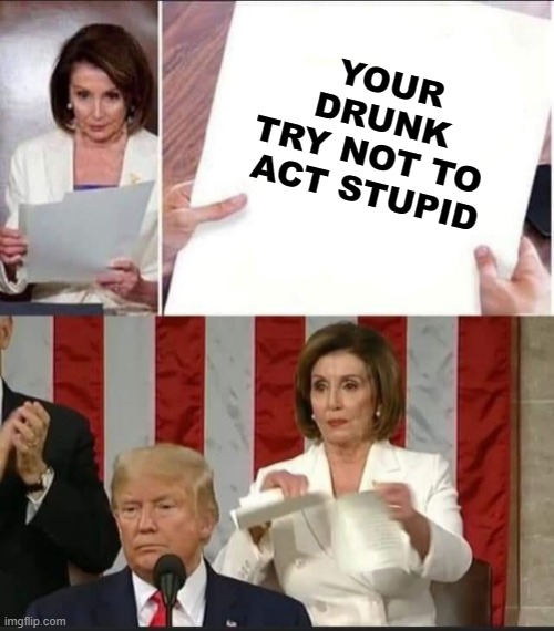 Pelosi Drunk at President Trump's STOU | YOUR
DRUNK
TRY NOT TO 
ACT STUPID | image tagged in nancy pelosi tears speech | made w/ Imgflip meme maker