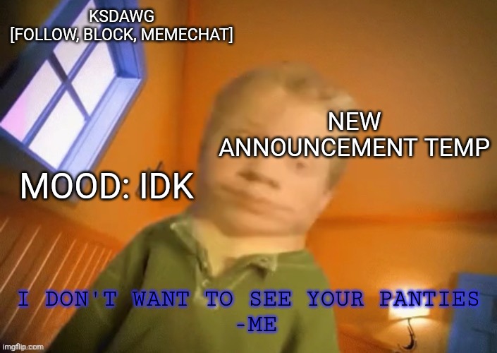 ew | KSDAWG
[FOLLOW, BLOCK, MEMECHAT]; NEW ANNOUNCEMENT TEMP; MOOD: IDK; I DON'T WANT TO SEE YOUR PANTIES 
-ME | image tagged in ew | made w/ Imgflip meme maker