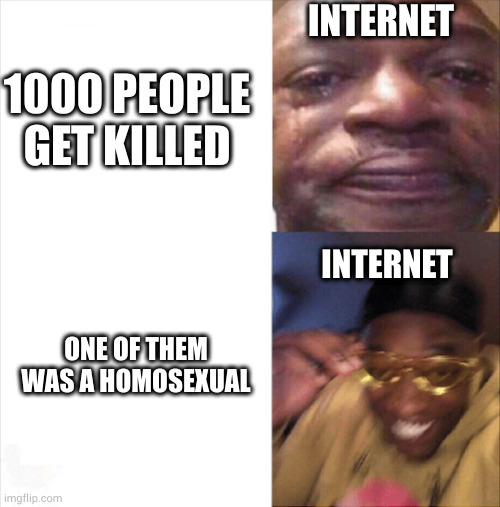 homophobia be like | INTERNET; 1000 PEOPLE GET KILLED; INTERNET; ONE OF THEM WAS A HOMOSEXUAL | image tagged in sad happy | made w/ Imgflip meme maker