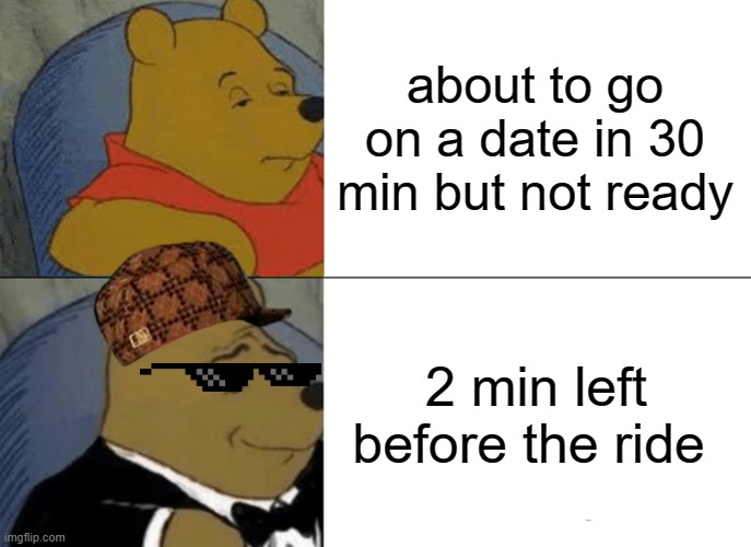 myes | about to go on a date in 30 min but not ready; 2 min left before the ride | image tagged in memes,tuxedo winnie the pooh | made w/ Imgflip meme maker