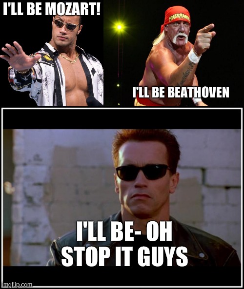 A movie about famous composers | I'LL BE MOZART! I'LL BE BEATHOVEN; I'LL BE- OH STOP IT GUYS | image tagged in the rock says keep calm,hulk hogan,arnold schwarzenegger terminator | made w/ Imgflip meme maker