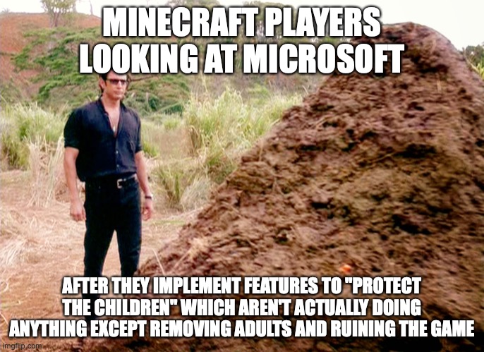 wow microsoft *slow clap* | MINECRAFT PLAYERS LOOKING AT MICROSOFT; AFTER THEY IMPLEMENT FEATURES TO "PROTECT THE CHILDREN" WHICH AREN'T ACTUALLY DOING ANYTHING EXCEPT REMOVING ADULTS AND RUINING THE GAME | image tagged in memes poop jurassic park | made w/ Imgflip meme maker